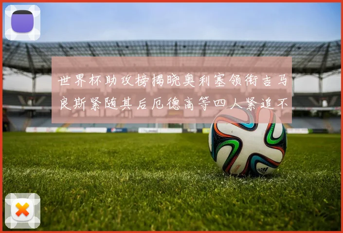 世界杯助攻榜揭晓奥利塞领衔吉马良斯紧随其后厄德高等四人紧追不舍