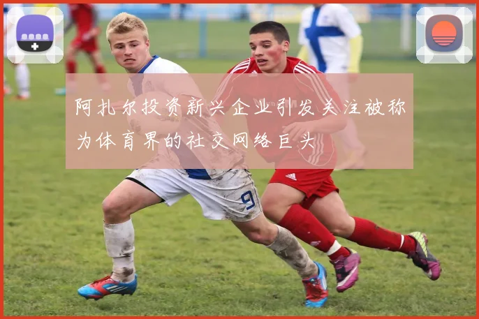 阿扎尔投资新兴企业引发关注被称为体育界的社交网络巨头