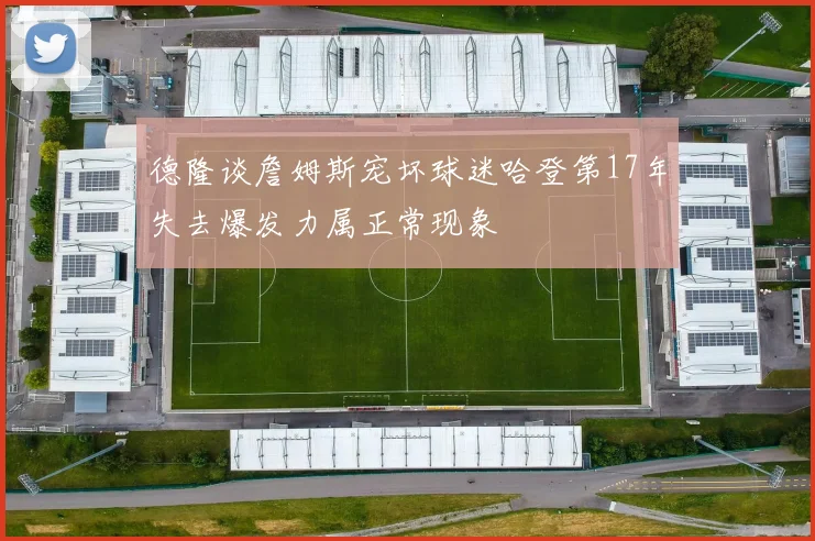 德隆谈詹姆斯宠坏球迷哈登第17年失去爆发力属正常现象