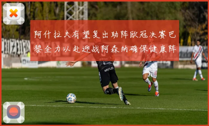 阿什拉夫有望复出助阵欧冠决赛巴黎全力以赴迎战阿森纳确保健康阵容