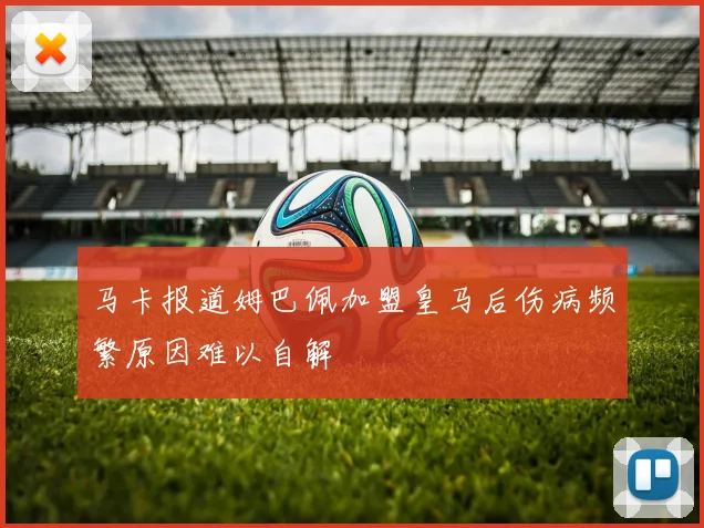 马卡报道姆巴佩加盟皇马后伤病频繁原因难以自解