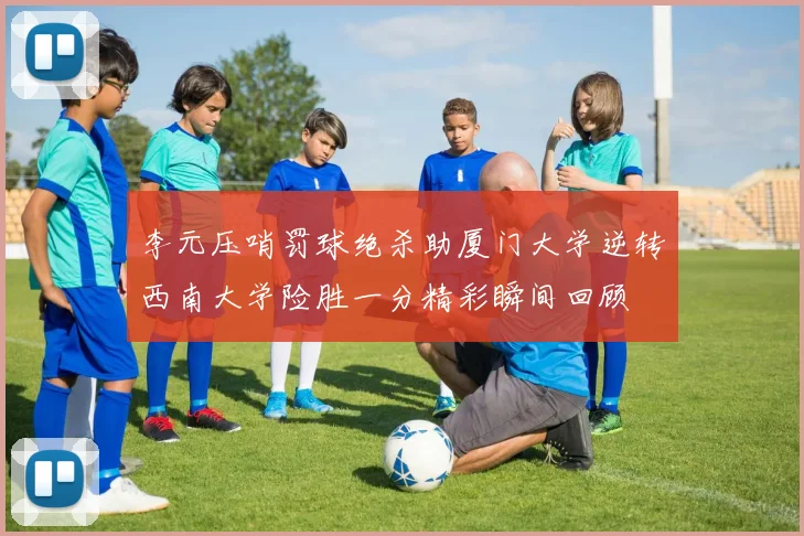 李元压哨罚球绝杀助厦门大学逆转西南大学险胜一分精彩瞬间回顾