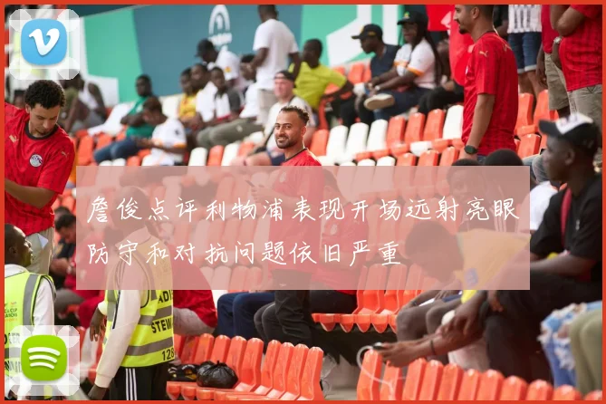 詹俊点评利物浦表现开场远射亮眼防守和对抗问题依旧严重