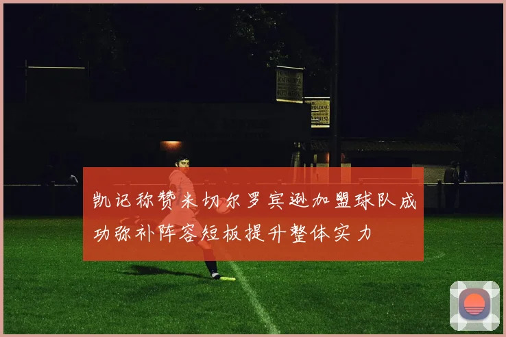 凯记称赞米切尔罗宾逊加盟球队成功弥补阵容短板提升整体实力