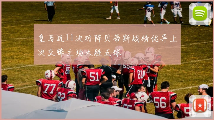 皇马近11次对阵贝蒂斯战绩优异上次交锋主场大胜五球