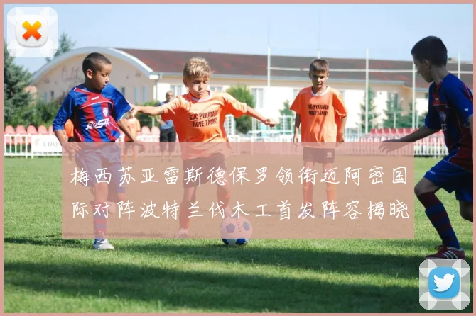 梅西苏亚雷斯德保罗领衔迈阿密国际对阵波特兰伐木工首发阵容揭晓
