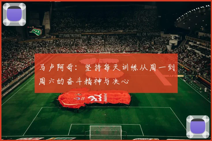 马卢阿奇：坚持每天训练从周一到周六的奋斗精神与决心