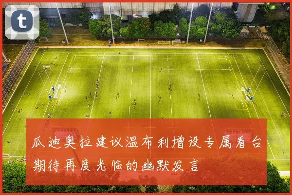 瓜迪奥拉建议温布利增设专属看台期待再度光临的幽默发言