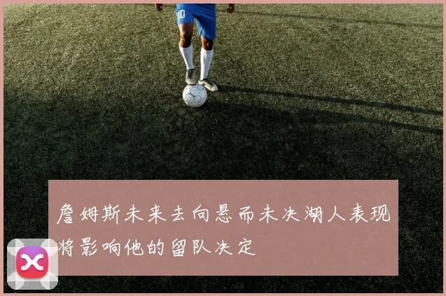 詹姆斯未来去向悬而未决湖人表现将影响他的留队决定