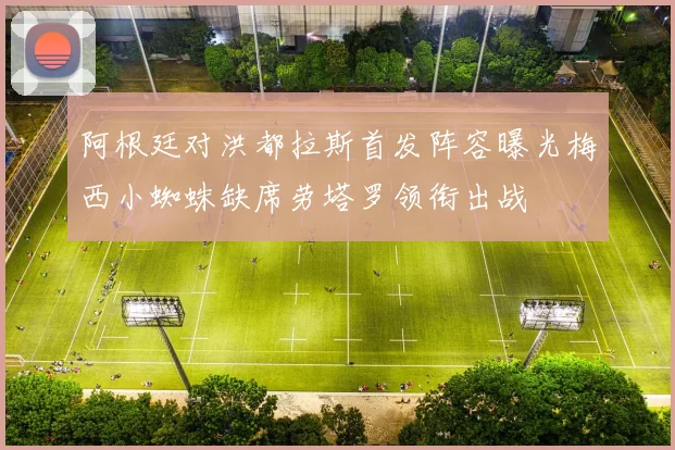 阿根廷对洪都拉斯首发阵容曝光梅西小蜘蛛缺席劳塔罗领衔出战