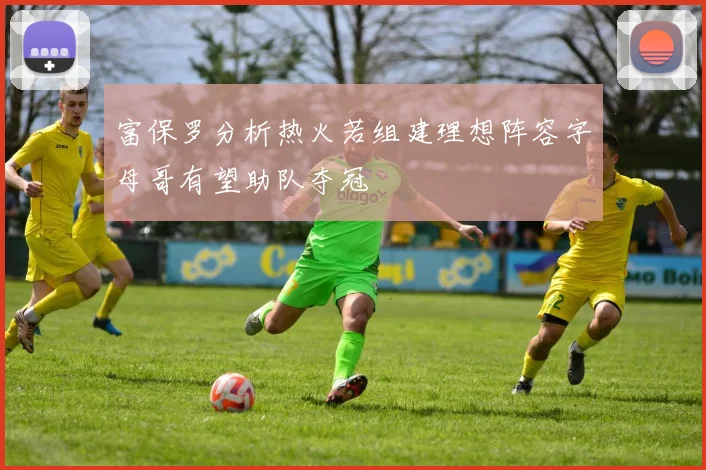富保罗分析热火若组建理想阵容字母哥有望助队夺冠