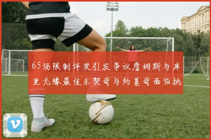 65场限制评奖引发争议詹姆斯与库里无缘最佳东契奇与约基奇面临挑战