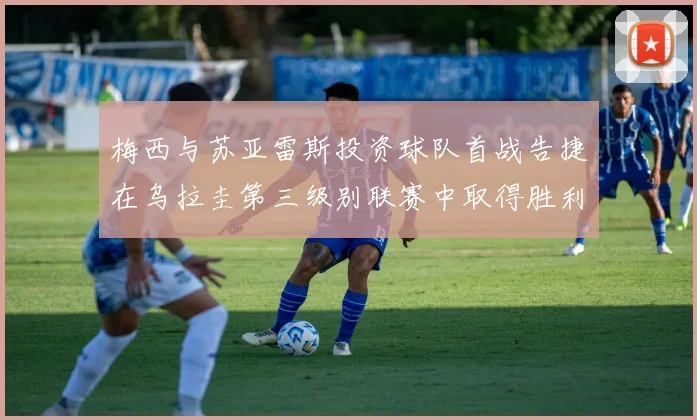 梅西与苏亚雷斯投资球队首战告捷在乌拉圭第三级别联赛中取得胜利