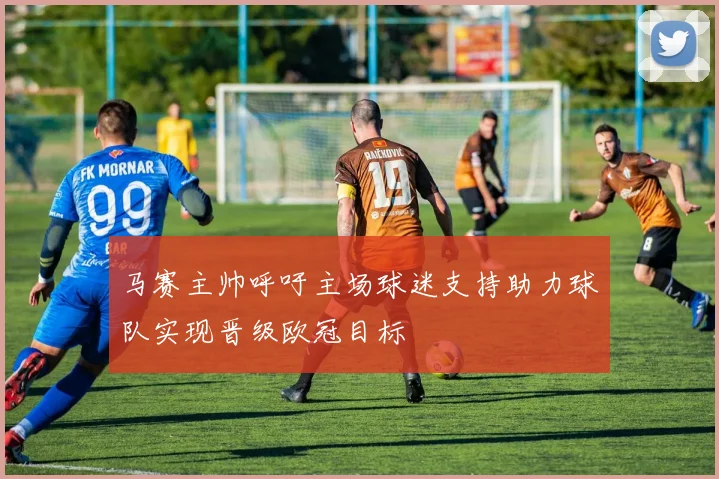 马赛主帅呼吁主场球迷支持助力球队实现晋级欧冠目标