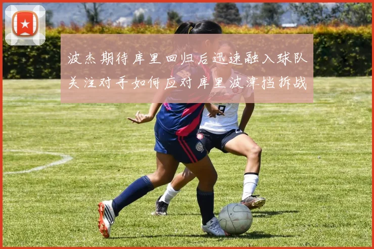波杰期待库里回归后迅速融入球队关注对手如何应对库里波津挡拆战术